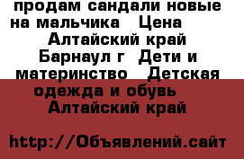 продам сандали новые на мальчика › Цена ­ 150 - Алтайский край, Барнаул г. Дети и материнство » Детская одежда и обувь   . Алтайский край